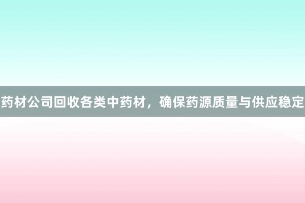 药材公司回收各类中药材，确保药源质量与供应稳定