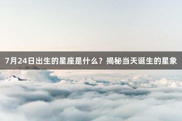 7月24日出生的星座是什么？揭秘当天诞生的星象