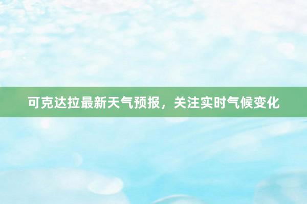 可克达拉最新天气预报，关注实时气候变化